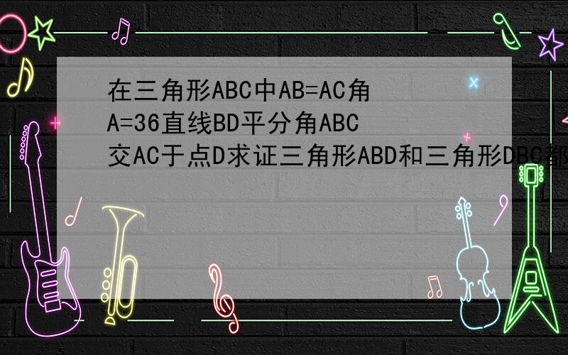 在三角形ABC中AB=AC角A=36直线BD平分角ABC交AC于点D求证三角形ABD和三角形DBC都是等腰三角形