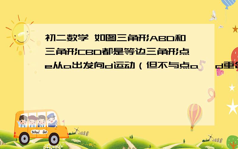 初二数学 如图三角形ABD和三角形CBD都是等边三角形点e从a出发向d运动（但不与点a ,d重合