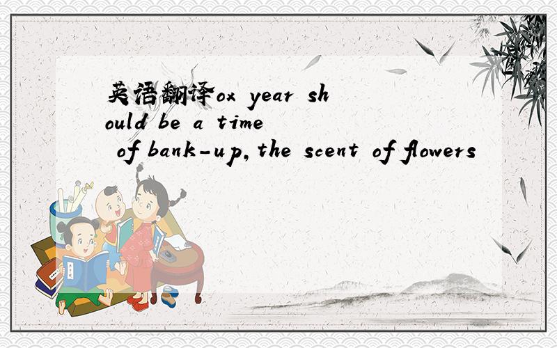 英语翻译ox year should be a time of bank-up,the scent of flowers