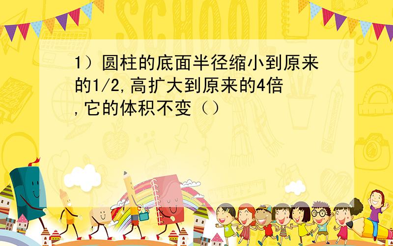 1）圆柱的底面半径缩小到原来的1/2,高扩大到原来的4倍,它的体积不变（）