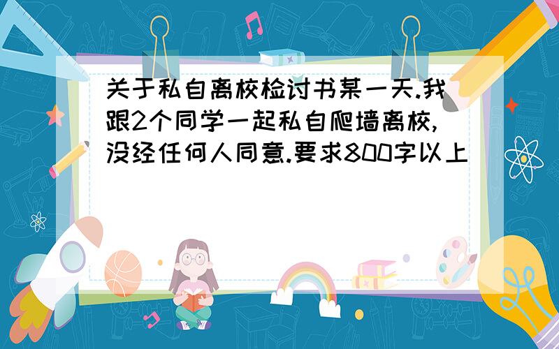 关于私自离校检讨书某一天.我跟2个同学一起私自爬墙离校,没经任何人同意.要求800字以上