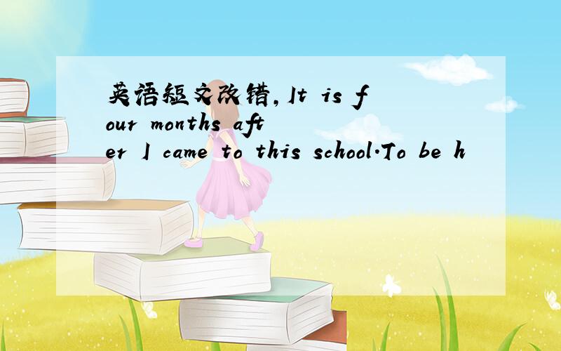 英语短文改错,It is four months after I came to this school.To be h