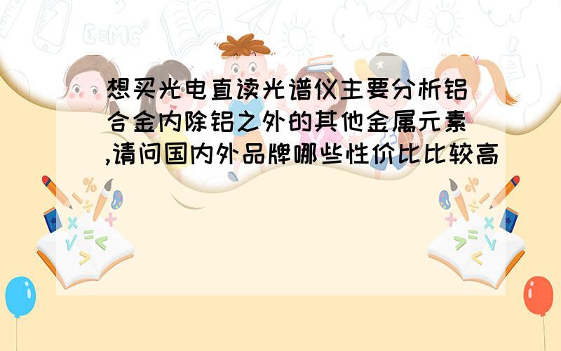 想买光电直读光谱仪主要分析铝合金内除铝之外的其他金属元素,请问国内外品牌哪些性价比比较高