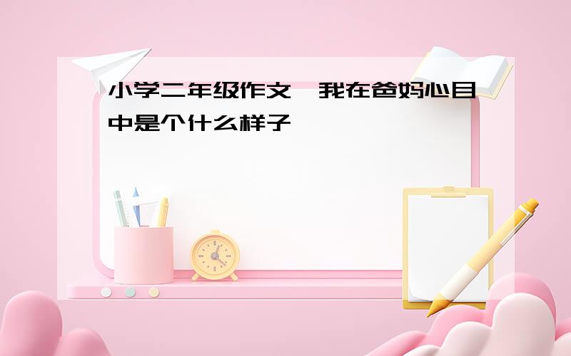 小学二年级作文《我在爸妈心目中是个什么样子》