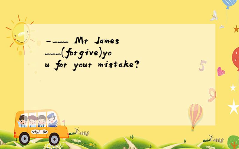 -___ Mr James ___(forgive)you for your mistake?