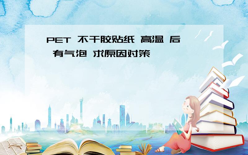 PET 不干胶贴纸 高温 后 有气泡 求原因对策