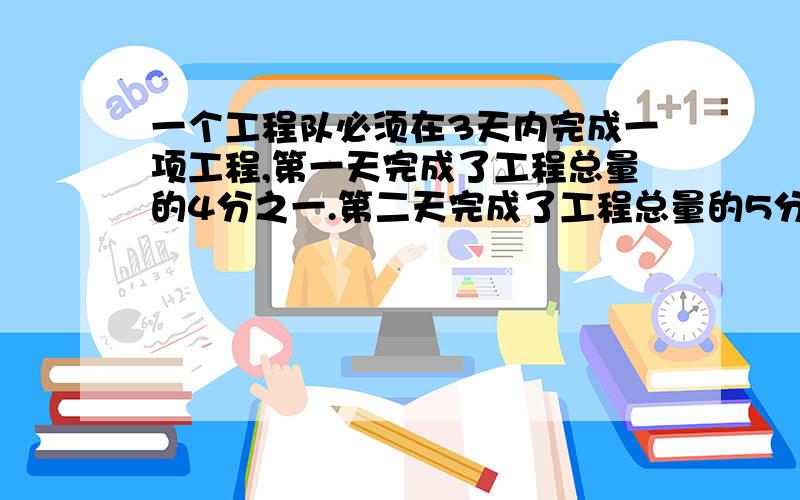 一个工程队必须在3天内完成一项工程,第一天完成了工程总量的4分之一.第二天完成了工程总量的5分之二