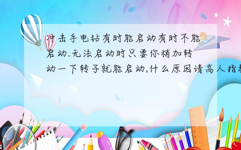 冲击手电钻有时能启动有时不能启动.无法启动时只要你稍加转动一下转子就能启动,什么原因请高人指教.