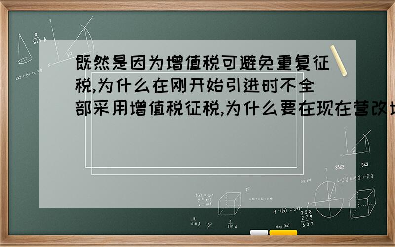 既然是因为增值税可避免重复征税,为什么在刚开始引进时不全部采用增值税征税,为什么要在现在营改增