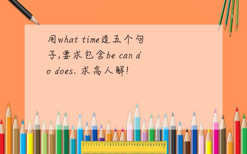 用what time造五个句子,要求包含be can do does. 求高人解!