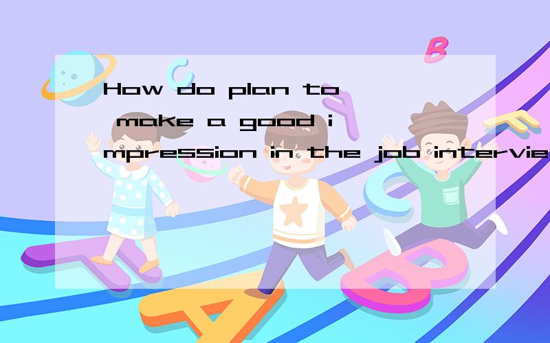 How do plan to make a good impression in the job interview?两