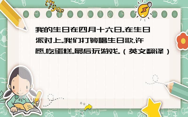 我的生日在四月十六日。在生日派对上。我们打算唱生日歌，许愿，吃蛋糕。最后玩游戏。（英文翻译）