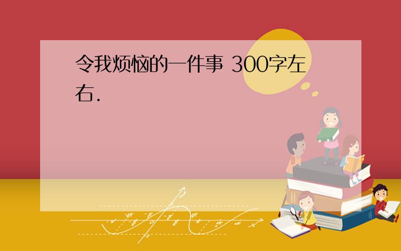 令我烦恼的一件事 300字左右.