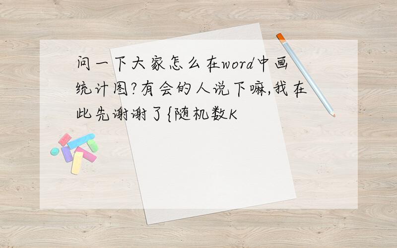 问一下大家怎么在word中画统计图?有会的人说下嘛,我在此先谢谢了{随机数K