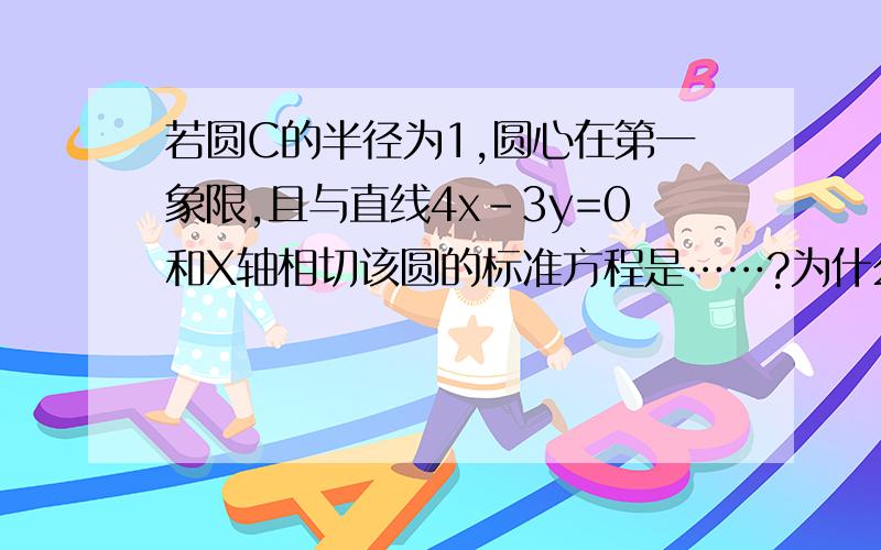 若圆C的半径为1,圆心在第一象限,且与直线4x-3y=0和X轴相切该圆的标准方程是……?为什么与X轴相切,要令y=1?