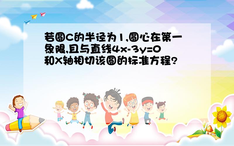 若圆C的半径为1,圆心在第一象限,且与直线4x-3y=0和X轴相切该圆的标准方程?