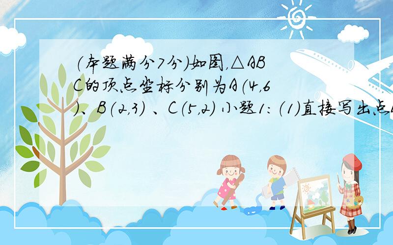 （本题满分7分）如图，△ABC的顶点坐标分别为A(4，6)、B(2，3) 、C（5，2） 小题1:（1）直接写出点B关于