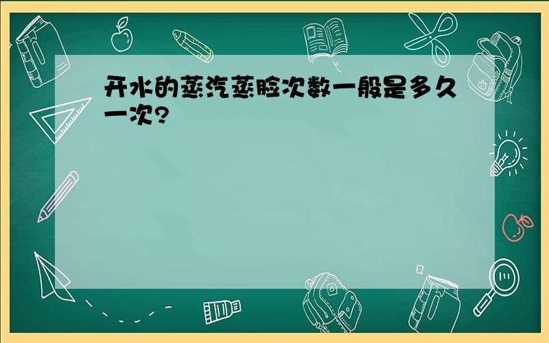 开水的蒸汽蒸脸次数一般是多久一次?