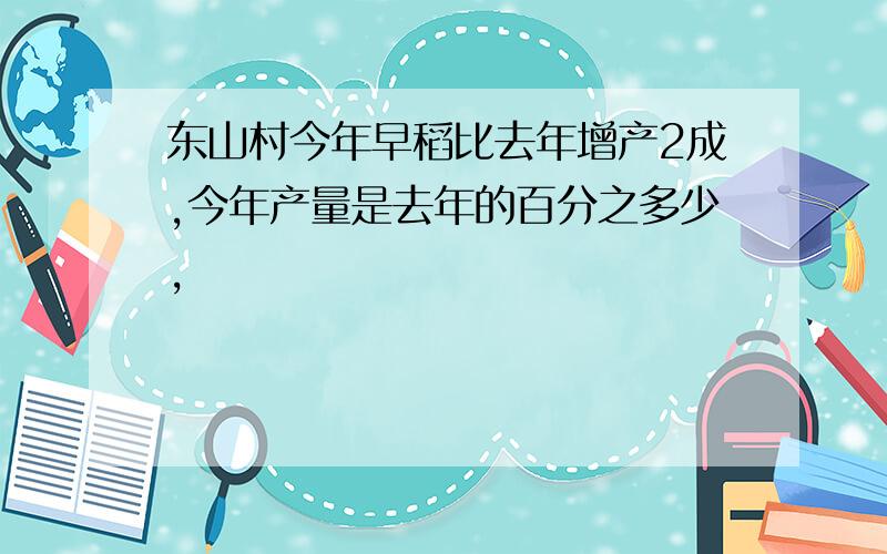 东山村今年早稻比去年增产2成,今年产量是去年的百分之多少,