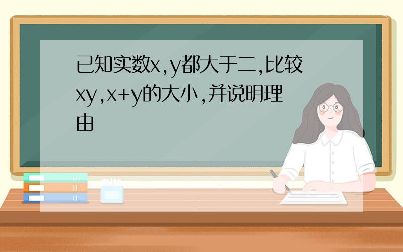 已知实数x,y都大于二,比较xy,x+y的大小,并说明理由