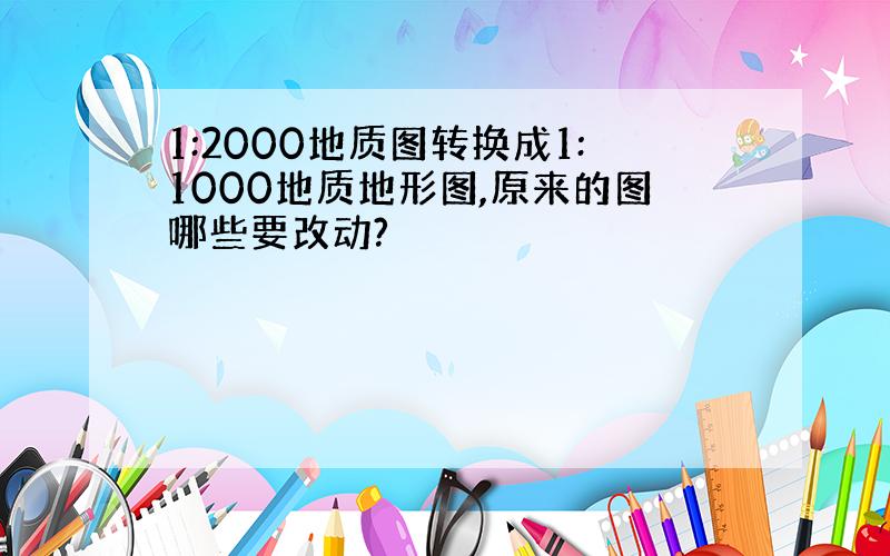 1:2000地质图转换成1:1000地质地形图,原来的图哪些要改动?