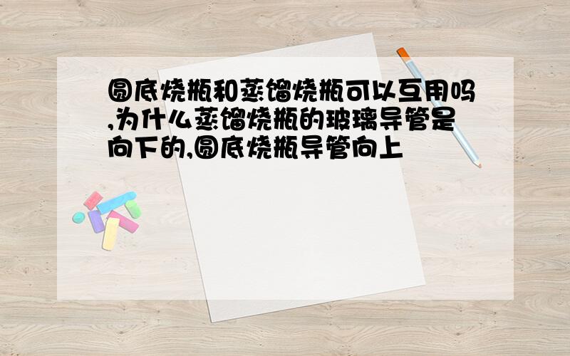 圆底烧瓶和蒸馏烧瓶可以互用吗,为什么蒸馏烧瓶的玻璃导管是向下的,圆底烧瓶导管向上