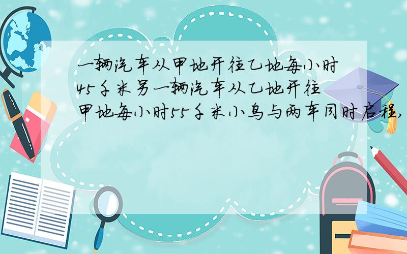 一辆汽车从甲地开往乙地每小时45千米另一辆汽车从乙地开往甲地每小时55千米小鸟与两车同时启程,每小时160