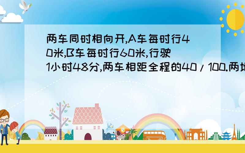 两车同时相向开,A车每时行40米,B车每时行60米,行驶1小时48分,两车相距全程的40/100.两地相距多少米?