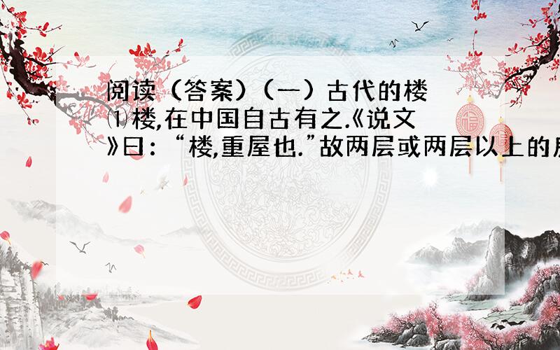 阅读（答案）(一) 古代的楼⑴楼,在中国自古有之.《说文》曰：“楼,重屋也.”故两层或两层以上的房屋叫做楼.楼除一般居住