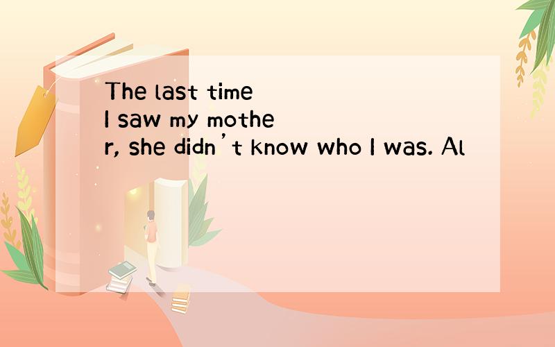 The last time I saw my mother, she didn’t know who I was. Al