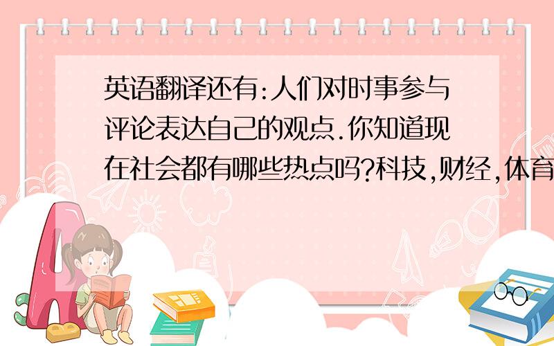 英语翻译还有:人们对时事参与评论表达自己的观点.你知道现在社会都有哪些热点吗?科技,财经,体育,娱乐等方面每时每刻都发生