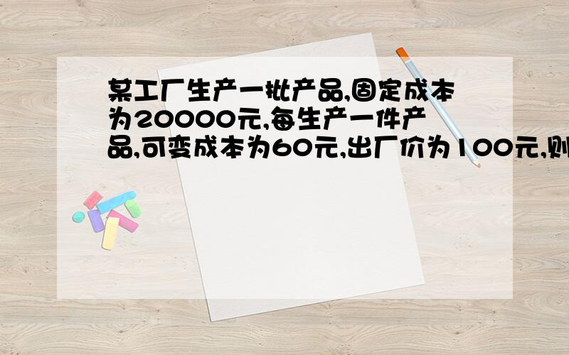 某工厂生产一批产品,固定成本为20000元,每生产一件产品,可变成本为60元,出厂价为100元,则