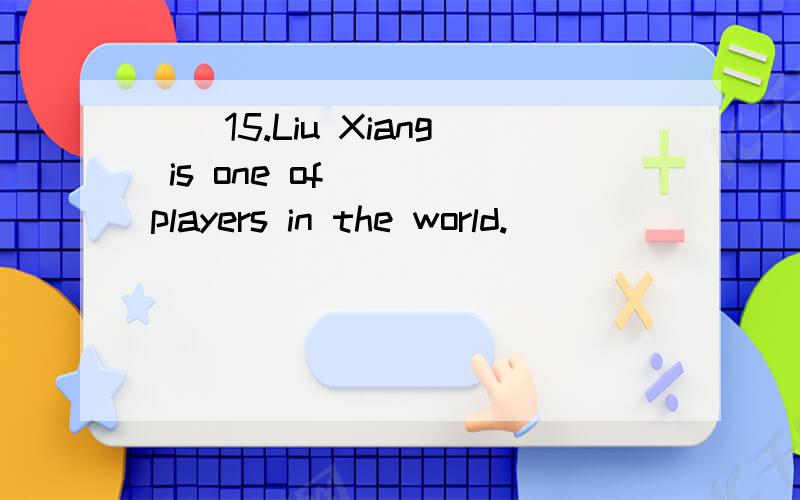 （）15.Liu Xiang is one of __ players in the world.