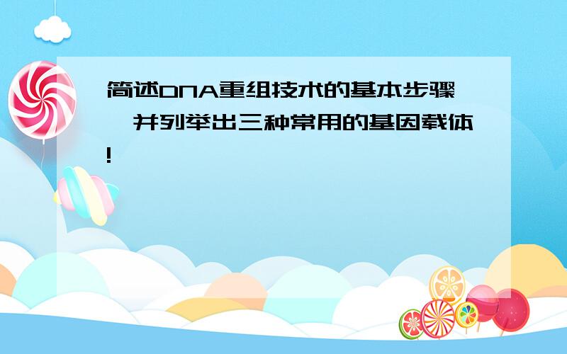 简述DNA重组技术的基本步骤,并列举出三种常用的基因载体!