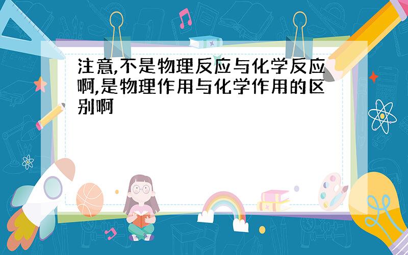 注意,不是物理反应与化学反应啊,是物理作用与化学作用的区别啊