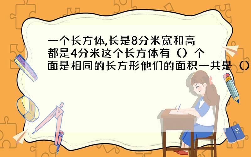 一个长方体,长是8分米宽和高都是4分米这个长方体有（）个面是相同的长方形他们的面积一共是（）平方分米这