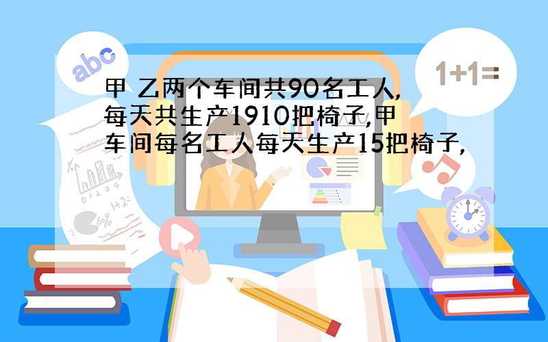 甲 乙两个车间共90名工人,每天共生产1910把椅子,甲车间每名工人每天生产15把椅子,