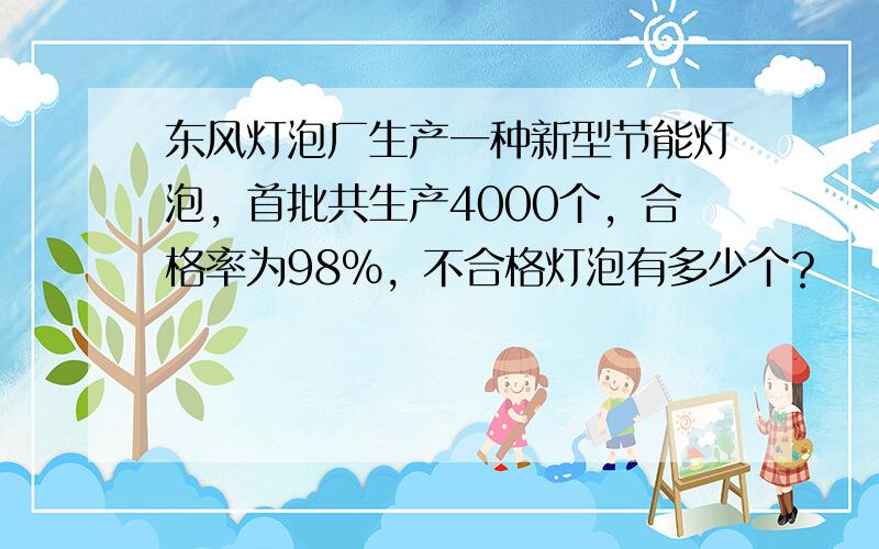 东风灯泡厂生产一种新型节能灯泡，首批共生产4000个，合格率为98%，不合格灯泡有多少个？