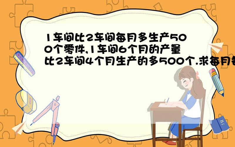 1车间比2车间每月多生产500个零件,1车间6个月的产量比2车间4个月生产的多500个.求每月各生产多少个?