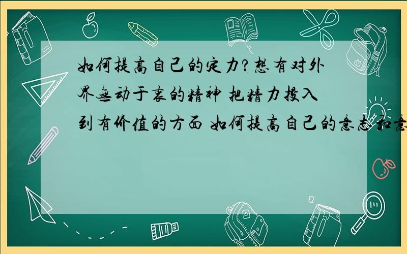 如何提高自己的定力?想有对外界无动于衷的精神 把精力投入到有价值的方面 如何提高自己的意志和意念 客观的做些什么?