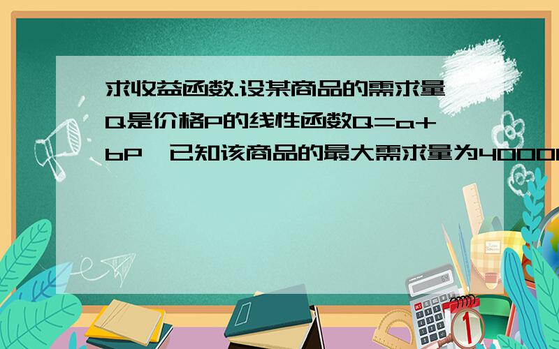 求收益函数.设某商品的需求量Q是价格P的线性函数Q=a+bP,已知该商品的最大需求量为40000件（价格为零时的需求量）