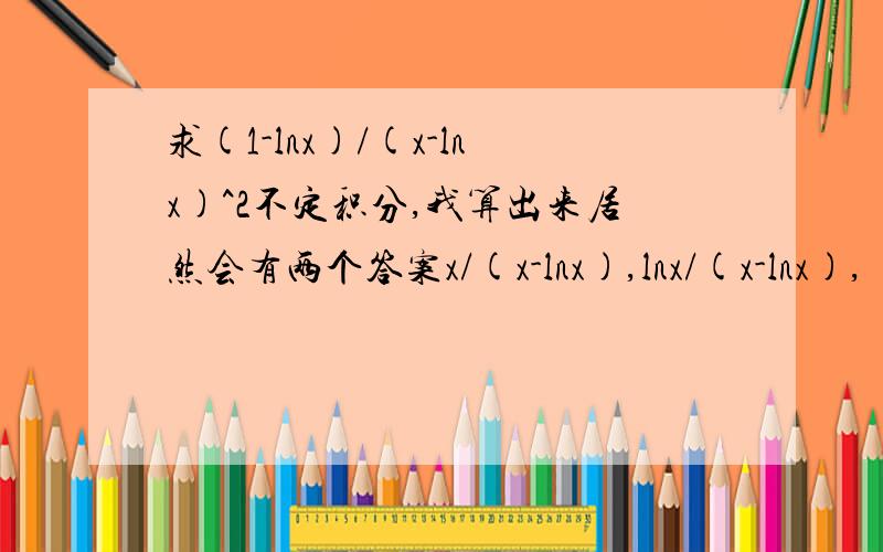 求(1-lnx)/(x-lnx)^2不定积分,我算出来居然会有两个答案x/(x-lnx),lnx/(x-lnx),