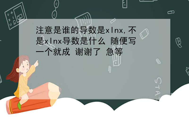 注意是谁的导数是xlnx,不是xlnx导数是什么 随便写一个就成 谢谢了 急等