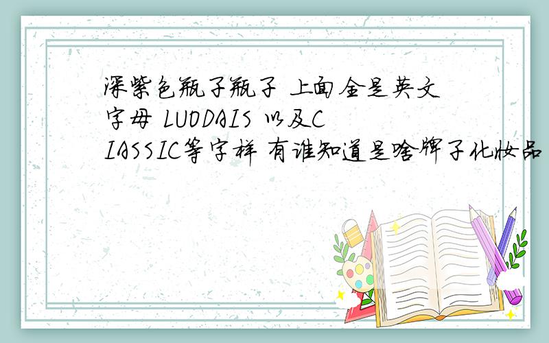 深紫色瓶子瓶子 上面全是英文字母 LUODAIS 以及CIASSIC等字样 有谁知道是啥牌子化妆品