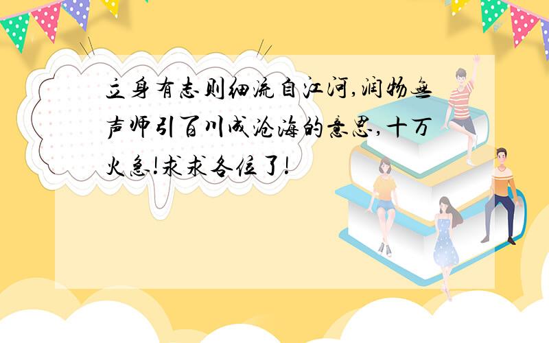 立身有志则细流自江河,润物无声师引百川成沧海的意思,十万火急!求求各位了!