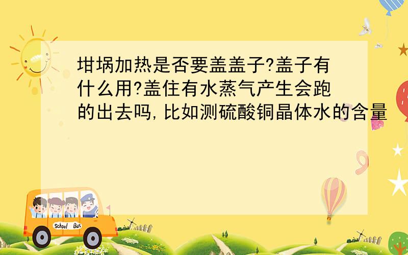 坩埚加热是否要盖盖子?盖子有什么用?盖住有水蒸气产生会跑的出去吗,比如测硫酸铜晶体水的含量