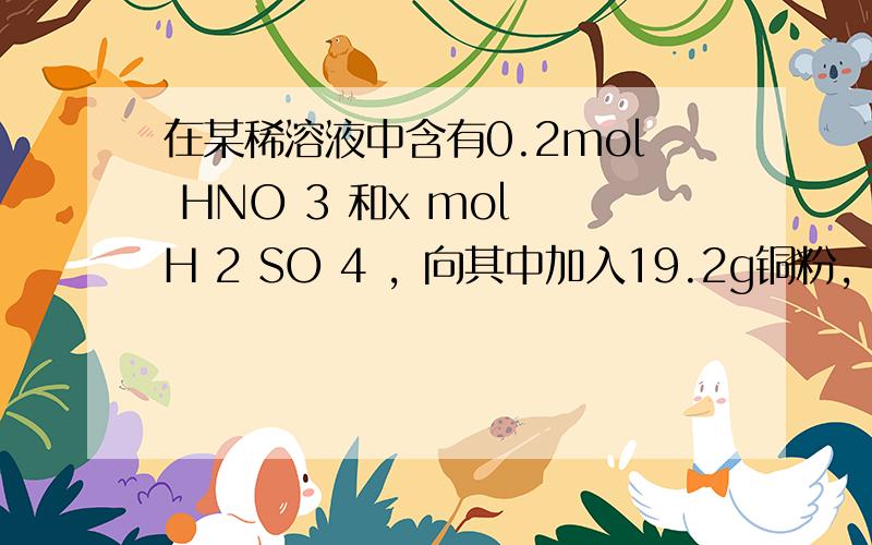 在某稀溶液中含有0.2mol HNO 3 和x mol H 2 SO 4 ，向其中加入19.2g铜粉，充分反应后产生的气