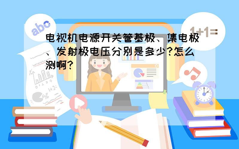 电视机电源开关管基极、集电极、发射极电压分别是多少?怎么测啊?