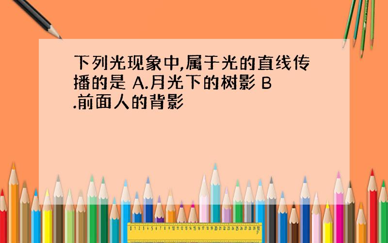 下列光现象中,属于光的直线传播的是 A.月光下的树影 B.前面人的背影