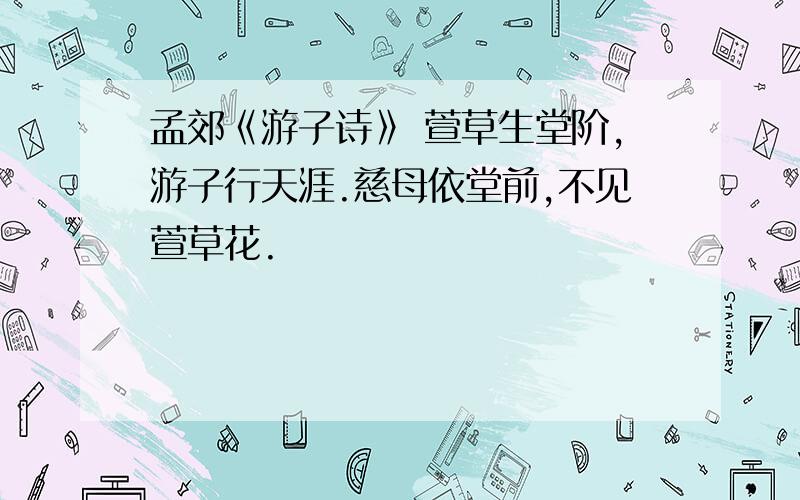 孟郊《游子诗》 萱草生堂阶,游子行天涯.慈母依堂前,不见萱草花.